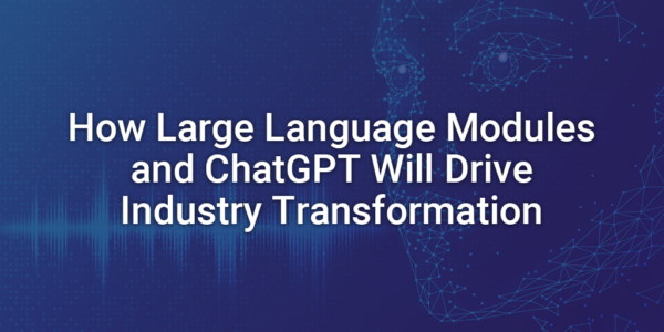 How Large Language Modules and ChatGPT Will Drive Industry Transformation